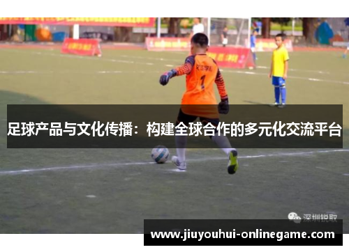 足球产品与文化传播：构建全球合作的多元化交流平台